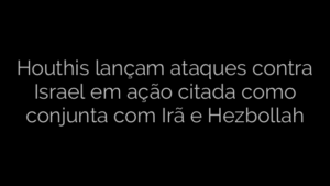 ​Houthis lançam ataques contra Israel em ação citada como conjunta com Irã e Hezbollah 